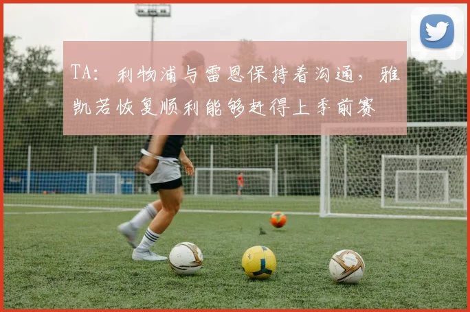 TA：利物浦与雷恩保持着沟通，雅凯若恢复顺利能够赶得上季前赛