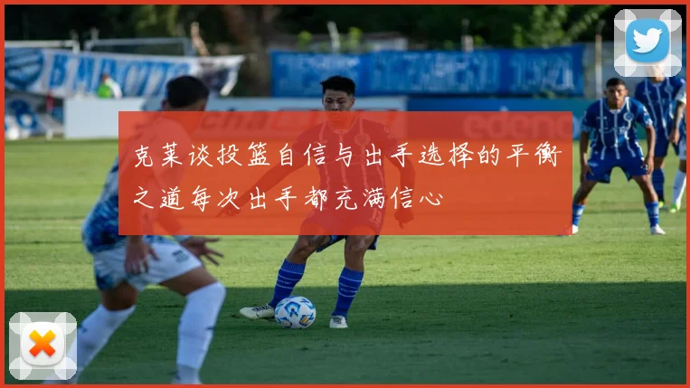 克莱谈投篮自信与出手选择的平衡之道每次出手都充满信心
