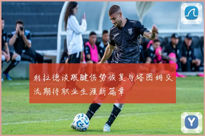 利拉德谈跟腱伤势恢复与塔图姆交流期待职业生涯新篇章