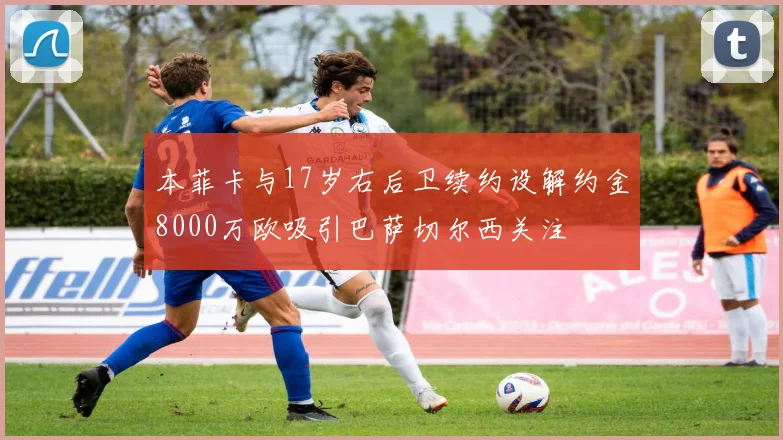 本菲卡与17岁右后卫续约设解约金8000万欧吸引巴萨切尔西关注