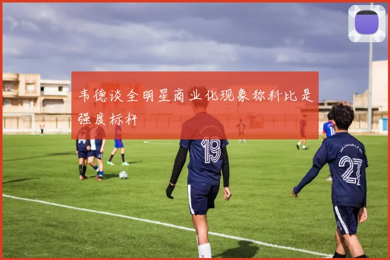 韦德谈全明星商业化现象称科比是强度标杆