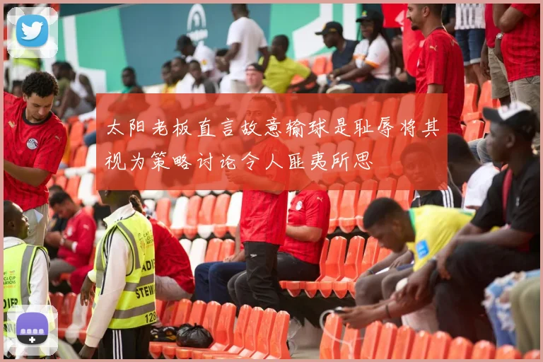 太阳老板直言故意输球是耻辱将其视为策略讨论令人匪夷所思