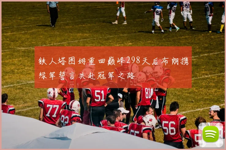 铁人塔图姆重回巅峰298天后布朗携绿军誓言共赴冠军之路