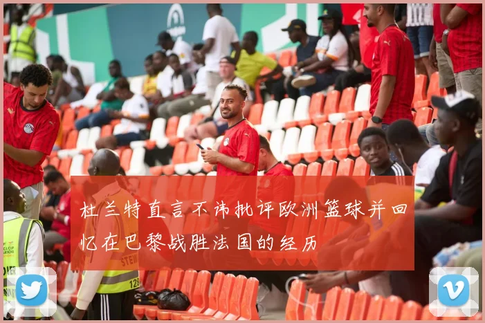 杜兰特直言不讳批评欧洲篮球并回忆在巴黎战胜法国的经历
