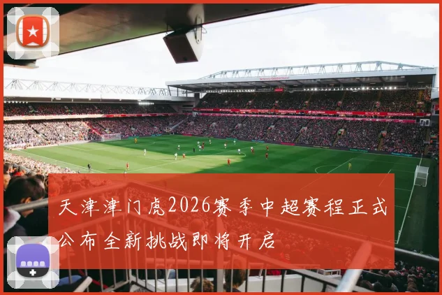 天津津门虎2026赛季中超赛程正式公布全新挑战即将开启