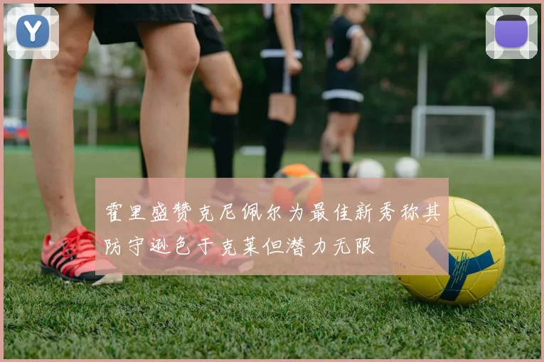 霍里盛赞克尼佩尔为最佳新秀称其防守逊色于克莱但潜力无限
