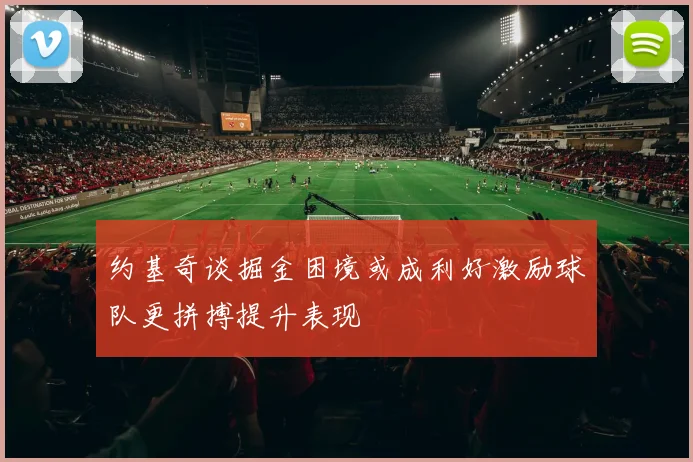 约基奇谈掘金困境或成利好激励球队更拼搏提升表现