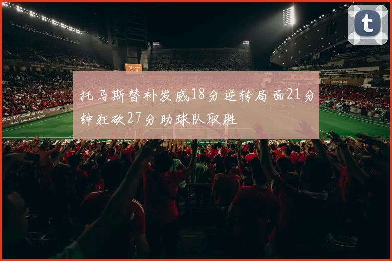 托马斯替补发威18分逆转局面21分钟狂砍27分助球队取胜