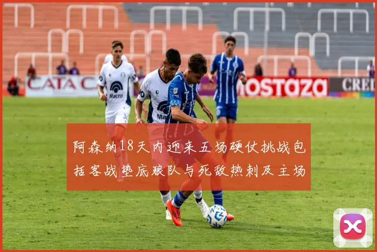 阿森纳18天内迎来五场硬仗挑战包括客战垫底狼队与死敌热刺及主场对阵车子