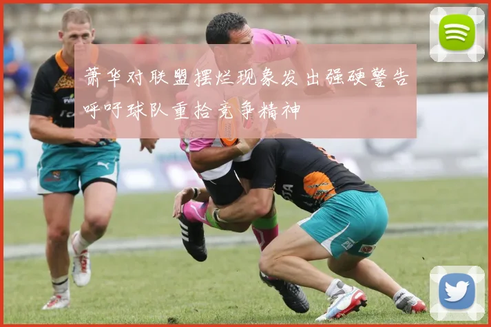 萧华对联盟摆烂现象发出强硬警告呼吁球队重拾竞争精神