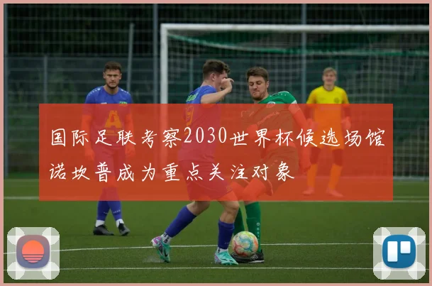 国际足联考察2030世界杯候选场馆诺坎普成为重点关注对象