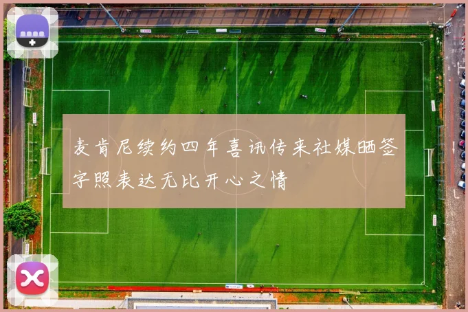 麦肯尼续约四年喜讯传来社媒晒签字照表达无比开心之情