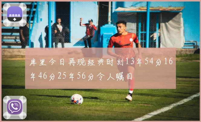 库里今日再现经典时刻13年54分16年46分25年56分令人瞩目