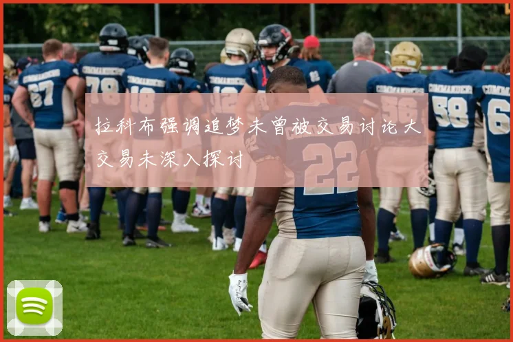 拉科布强调追梦未曾被交易讨论大交易未深入探讨