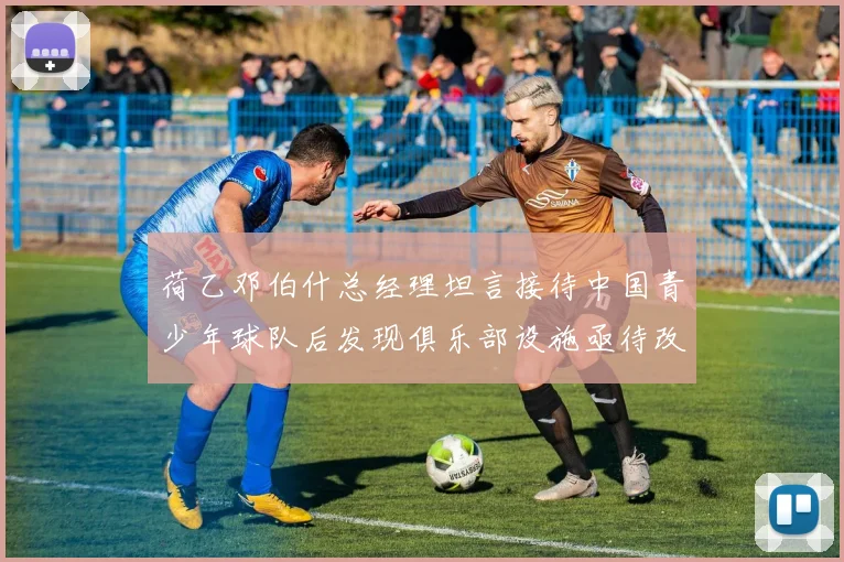 荷乙邓伯什总经理坦言接待中国青少年球队后发现俱乐部设施亟待改善