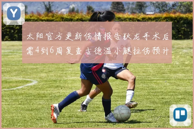 太阳官方更新伤情报告狄龙手术后需4到6周复查古德温小腿拉伤预计1到2周恢复