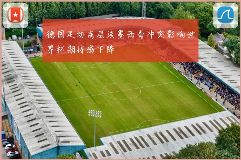 德国足协高层谈墨西哥冲突影响世界杯期待感下降